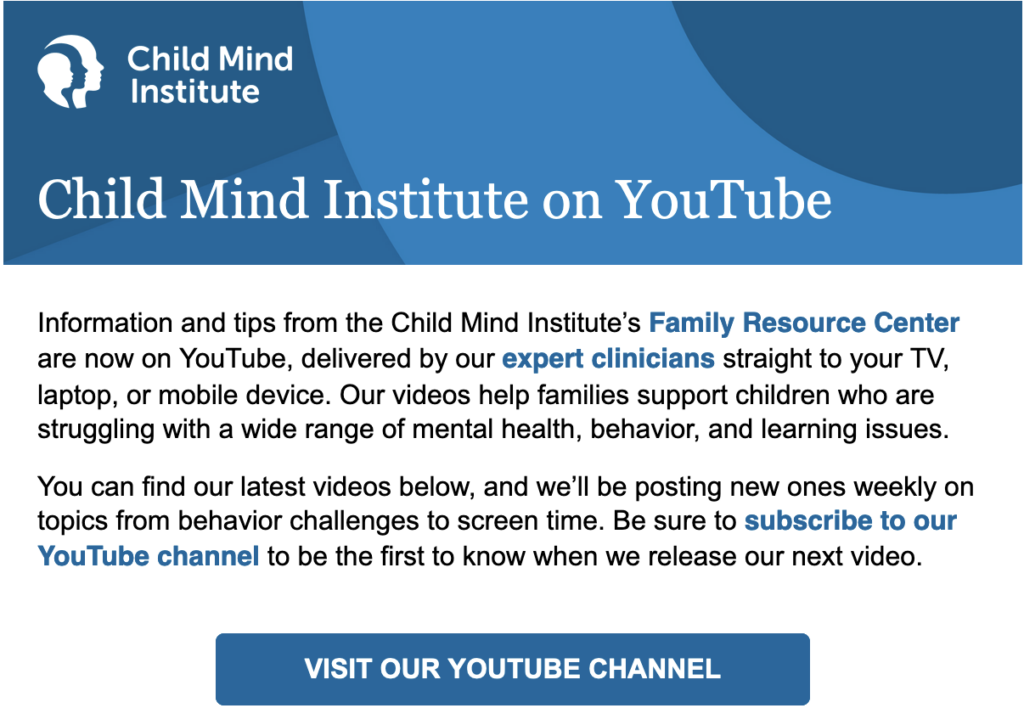 Child Mind Institute on YouTube Information and tips from the Child Mind Institute’s Family Resource Center are now on YouTube.