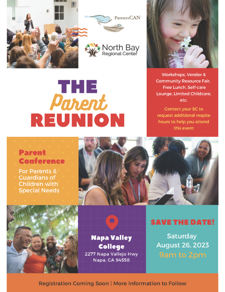 The Parent Reunion. A Parent Conference for Parents & Guardians of Children with Special Needs.  Napa Valley College 2277 Napa Vallejo Highway Napa, CA 94558  SAVE THE DATE! Saturday, August 26, 2023 9 am – 2 pm  Workshops, Vendor & Community Resource Fair Free Lunch, Self-care Lounge Limited Childcare, etc.  Registration Coming Soon | More Information to Follow Contact your Service Coordinator to request additional respite hours to help you attend this event