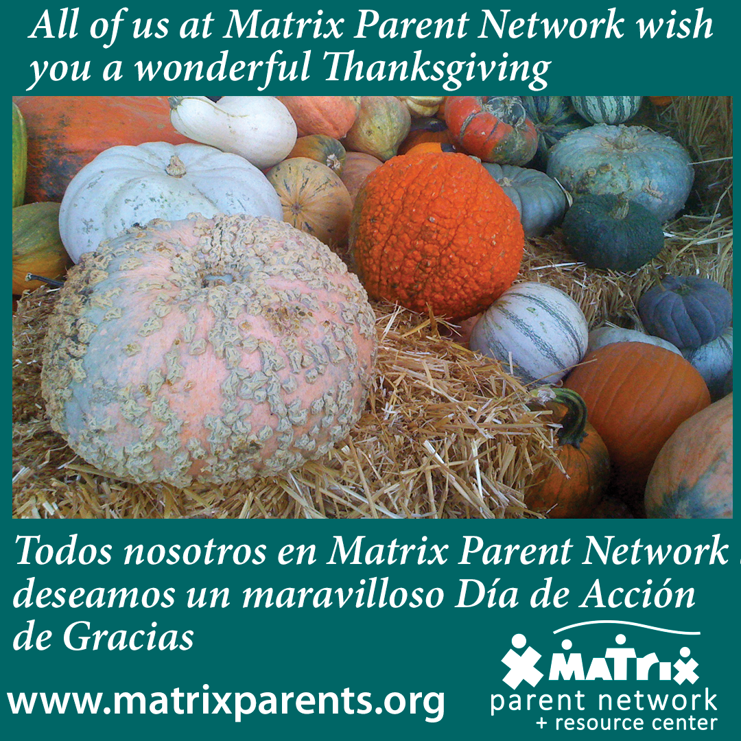 All of us at Matrix Parent Network wish you a wonderful Thanksgiving Our Matrix Parent Network office will be closed Thursday, November 23 and Friday, November 24 for the Thanksgiving holiday. Todos nosotros en Matrix Parent Network les deseamos un maravilloso Día de Acción de Gracias. Nuestra oficina de Matrix Parent Network estará cerrada el jueves 23 y viernes 24 de noviembre por el feriado de Acción de Gracias.