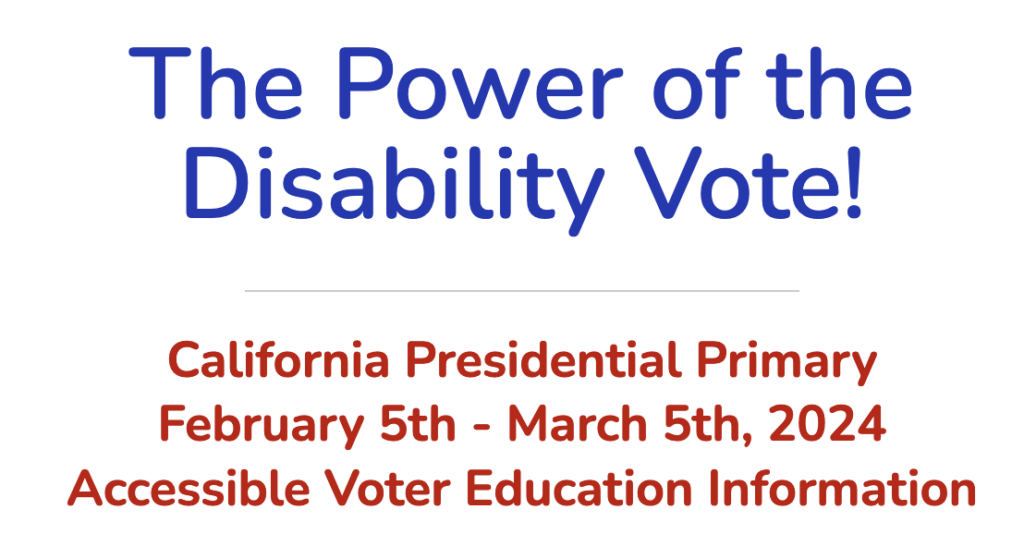 The Power of the Disability Vote!
California Presidential Primary February 5th - March 5th, 2024 Accessible Voter Education Information 